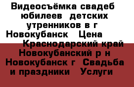 Видеосъёмка свадеб, юбилеев, детских утренников в г. Новокубанск › Цена ­ 12 000 - Краснодарский край, Новокубанский р-н, Новокубанск г. Свадьба и праздники » Услуги   